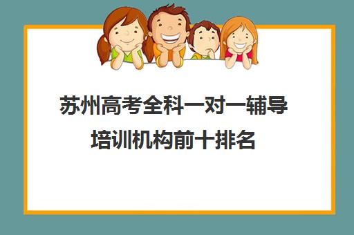 苏州高考全科一对一辅导培训机构前十排名(一对一辅导机构哪个好)