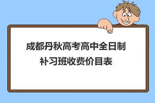 成都丹秋高考高中全日制补习班收费价目表