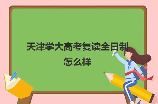 天津学大高考复读全日制怎么样(天津复读生参加高考有什么限制)