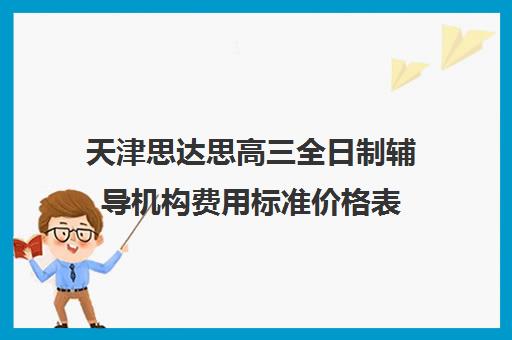 天津思达思高三全日制辅导机构费用标准价格表(天津高中培训机构排名榜)