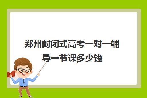 郑州封闭式高考一对一辅导一节课多少钱(小学一对一辅导收费)