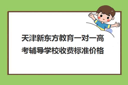 天津新东方教育一对一高考辅导学校收费标准价格一览(天津高三培训机构排名前十)