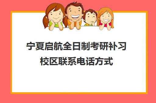 宁夏启航全日制考研补习校区联系电话方式