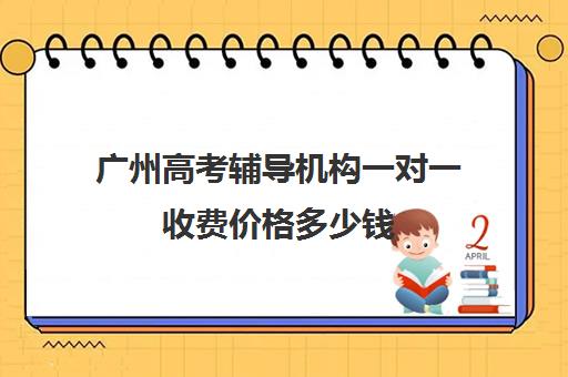 广州高考辅导机构一对一收费价格多少钱(高三培训机构学费一般多少)