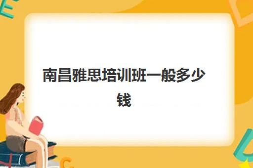 南昌雅思培训班一般多少钱(雅思学费大概多少钱)