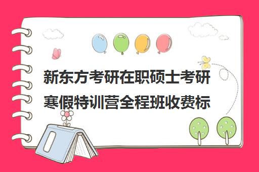 新东方考研在职硕士考研寒假特训营全程班收费标准一览表（新东方考研全年集训营）