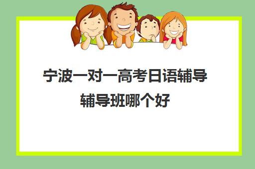 宁波一对一高考日语辅导辅导班哪个好(高考日语一对一收费标准)