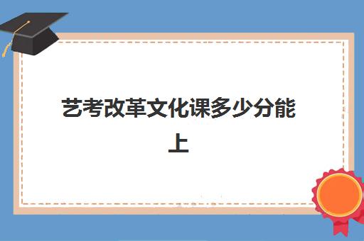 艺考改革文化课多少分能上(24年艺考生文化课要多少分)