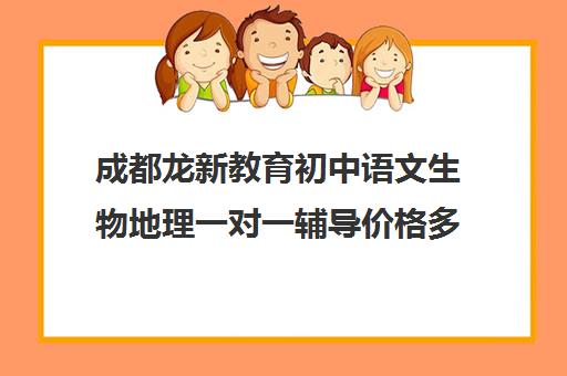 成都龙新教育初中语文生物地理一对一辅导价格多少钱（初中语文怎么辅导）