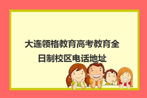 大连领格教育高考教育全日制校区电话地址（大连高考志愿填报机构排名）