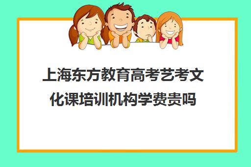 上海东方教育高考艺考文化课培训机构学费贵吗(新东方艺考文化课全日制辅导)