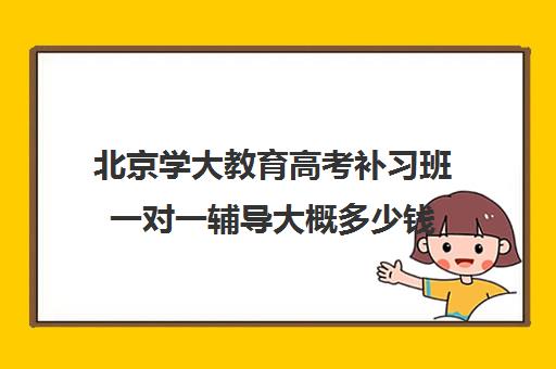 北京学大教育高考补习班一对一辅导大概多少钱