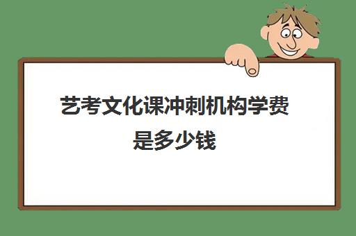 艺考文化课冲刺机构学费是多少钱(艺考培训收费标准)