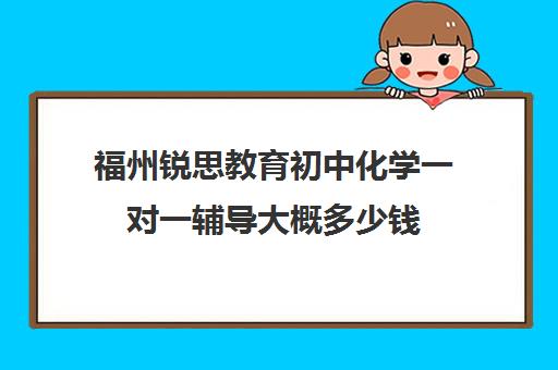 福州锐思教育初中化学一对一辅导大概多少钱(正规初中补课机构)