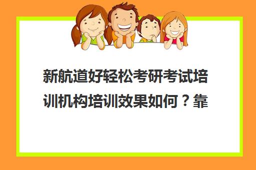 新航道好轻松考研考试培训机构培训效果如何？靠谱吗（新航道考研英语价目表）