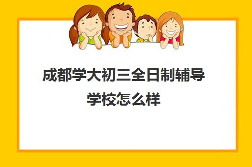 成都学大初三全日制辅导学校怎么样(成都考研辅导班哪家好)