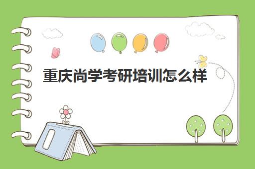 重庆尚学考研培训怎么样(重庆市考研培训机构排名)