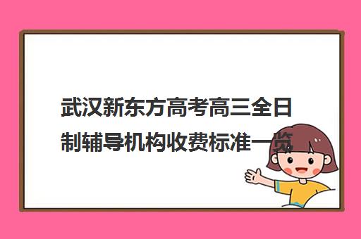 武汉新东方高考高三全日制辅导机构收费标准一览表(武汉高三培训机构排名前十)