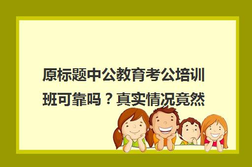 原标题中公教育考公培训班可靠吗？真实情况竟然是这样-武汉中公教育新标题武汉中公