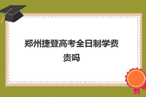 郑州捷登高考全日制学费贵吗(河南高考冲刺班封闭式全日制)