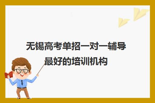 无锡高考单招一对一辅导最好培训机构(无锡职业技术学院单招专业)