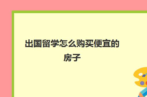 出国留学怎么购买便宜的房子(出国留学买哪种保险好)