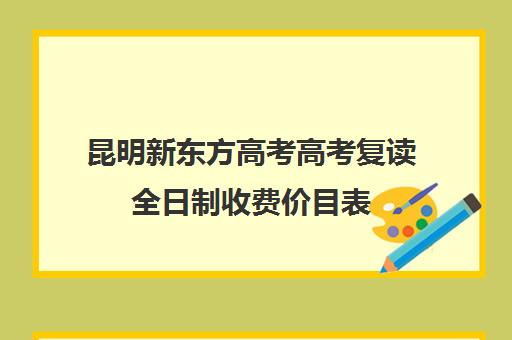 昆明新东方高考高考复读全日制收费价目表(昆明复读学校学费一般标准)