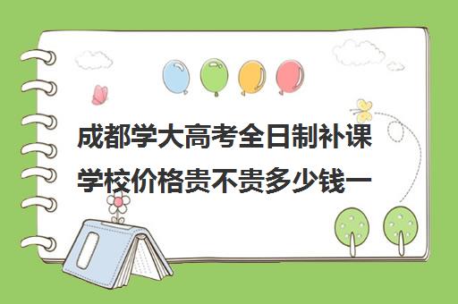 成都学大高考全日制补课学校价格贵不贵多少钱一年(成考培训机构收费便宜还是学校便)