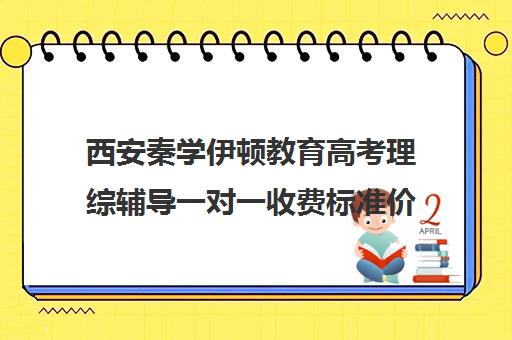 西安秦学伊顿教育高考理综辅导一对一收费标准价格一览(秦学伊顿怎么样在西安排名)