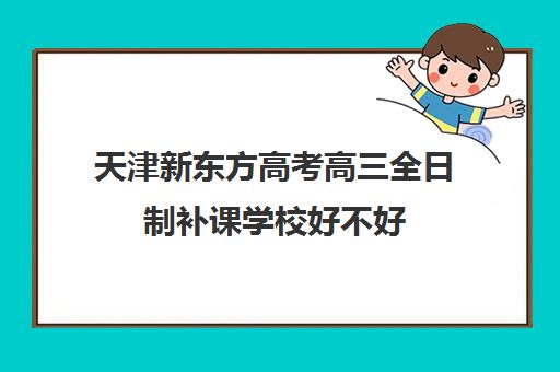 天津新东方高考高三全日制补课学校好不好(高三辅导班收费)