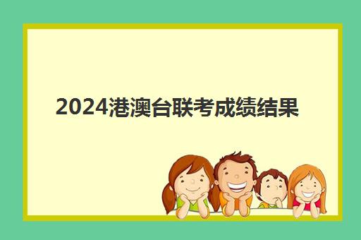 2024港澳台联考成绩结果(港澳台联考会取消吗)