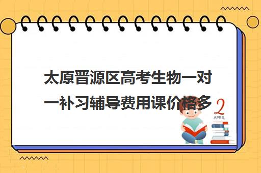 太原晋源区高考生物一对一补习辅导费用课价格多少钱