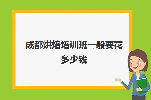 成都烘焙培训班一般要花多少钱(成都烘焙培训机构前十名)