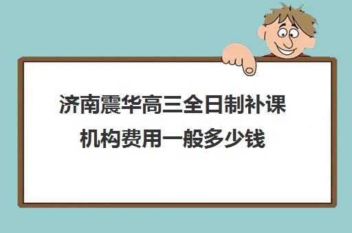 济南震华高三全日制补课机构费用一般多少钱(济南高考冲刺班封闭式全日制)