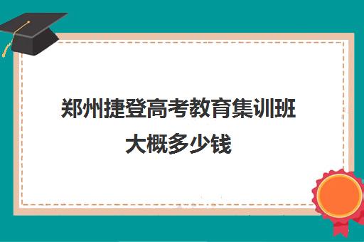 郑州捷登高考教育集训班大概多少钱(捷登高考和国师哪个好呢)