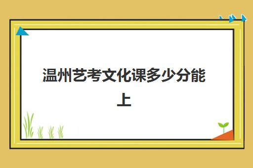 温州艺考文化课多少分能上(温州艺术学校录取分数线是多少)