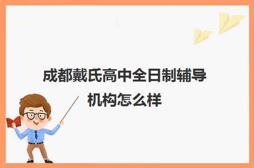 成都戴氏高中全日制辅导机构怎么样(成都戴氏高考中心哪个校区比较好)