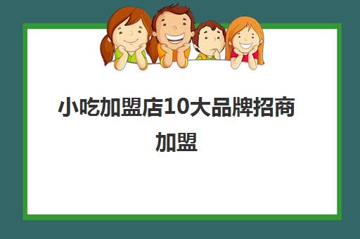 小吃加盟店10大品牌招商加盟(小吃加盟店)