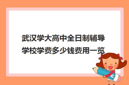 武汉学大高中全日制辅导学校学费多少钱费用一览表(武汉高中一对一辅导机构哪家好)