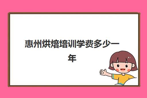 惠州烘焙培训学费多少一年(惠州烘培专业较好的学校)