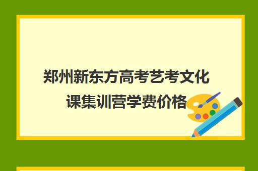 郑州新东方高考艺考文化课集训营学费价格(新东方艺术生文化课怎么样)