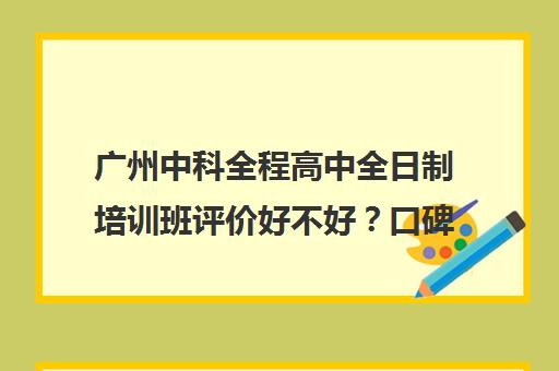 广州中科全程高中全日制培训班评价好不好？口碑如何？(艺考培训班)