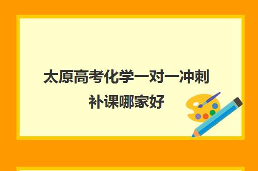 太原高考化学一对一冲刺补课哪家好(太原高中补课机构排行榜)