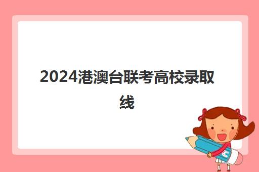 2024港澳台联考高校录取线(港澳台联考学校有哪些)