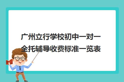 广州立行学校初中一对一全托辅导收费标准一览表(广州上门家教一对一收费)