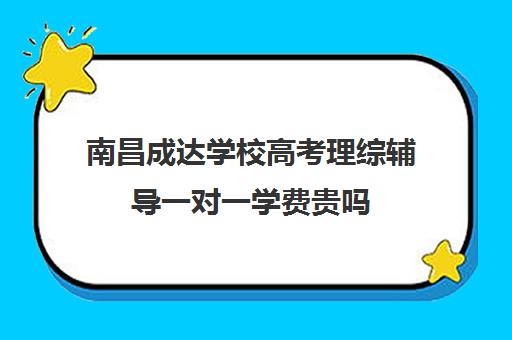 南昌成达学校高考理综辅导一对一学费贵吗(南昌高中补课机构有哪些)