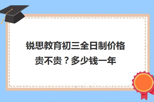 锐思教育初三全日制价格贵不贵？多少钱一年(初三全日制补课费用多少)