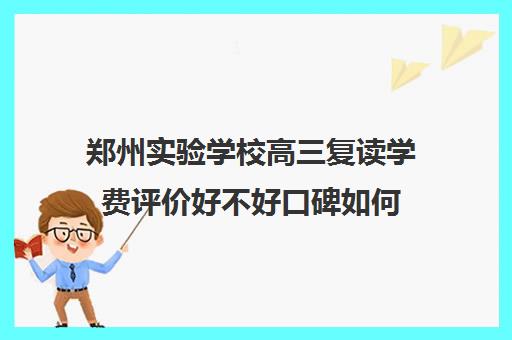 郑州实验学校高三复读学费评价好不好口碑如何(郑州实验复读学校咋样啊)