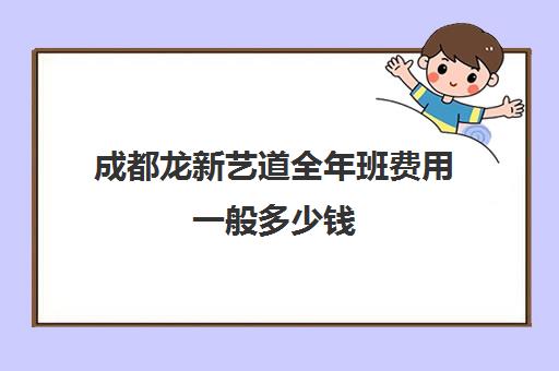 成都龙新艺道全年班费用一般多少钱(成都艺术培训学校排名前十)