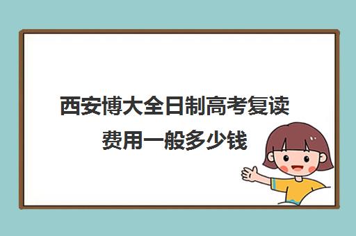 西安博大全日制高考复读费用一般多少钱(长春博大教育单招全日制在哪个校区)